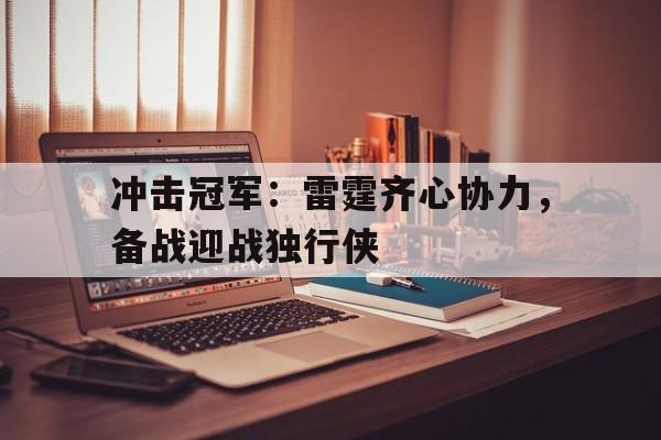 678体育-包含冲击冠军：雷霆齐心协力，备战迎战独行侠的词条