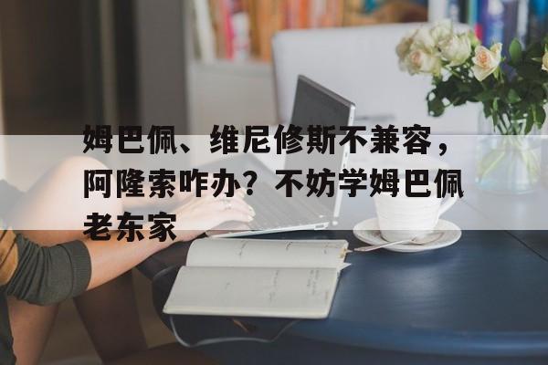 关于姆巴佩、维尼修斯不兼容，阿隆索咋办？不妨学姆巴佩老东家的信息