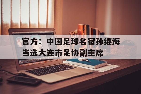 678体育登录入口-官方：中国足球名宿孙继海当选大连市足协副主席的简单介绍